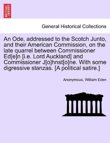 An Ode, addressed to the Scotch Junto, and their American Commission, on the late quarrel between Commissioner Ed[e]n [i.e. Lord Auckland] and ... digressive stanzas. [A political satire.]