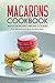 Macarons Cookbook - Indulge in Macarons Cookies: The Ultimate Macarons Recipe Vault
