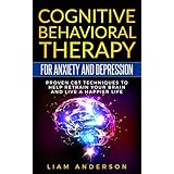 Cognitive Behavioral Therapy For Anxiety and Depression: Proven CBT Techniques To Help Retrain Your Brain And Live A Happier Life