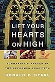 Lift Your Hearts On High: Eucharistic Prayer In The Reformed Tradition by Ronald P. Byars