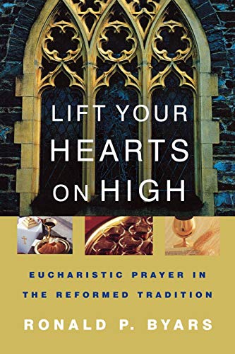 Lift Your Hearts On High: Eucharistic Prayer In The Reformed Tradition by Ronald P. Byars