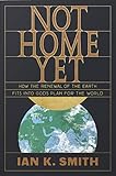 Not Home Yet: How the Renewal of the Earth Fits into God's Plan for the World by Ian K. Smith