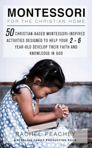 Download Montessori for the Christian Home: 50 Christian-Based Montessori-Inspired Activities Designed to Help your 2-To-6-Year-Old Develop their Faith and Knowledge in God PDF