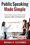 Public Speaking Made Simple: Proven Strategies to Overcome Your Fear and Speak With Confidence in Ju by Michael Fleischner