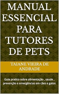 Manual Essencial para Tutores de Pets: Guia pratico sobre alimentação , saude , prevenção e emergências em cães e gatos