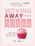 Moving Away from Sugar: How to wean yourself off sugar with mouth-watering recipes that will help by 
