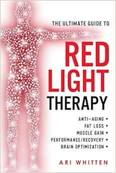 The Ultimate Guide To Red Light Therapy: How to Use Red and Near-Infrared Light Therapy for Anti-Aging, Fat Loss, Muscle Gain, Performance Enhancement, and Brain Optimization, by Ari Whitten