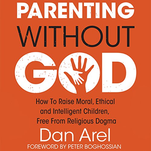 Parenting Without God: How to Raise Moral, Ethical and Intelligent Children, Free from Religious Dogma