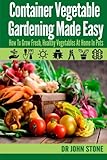 Container Vegetable Gardening Made Easy: How To Grow Fresh, Healthy Vegetables At Home In Pots by Dr John Stone