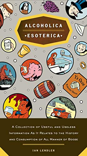 Alcoholica Esoterica: A Collection of Useful and Useless Information As It Relates to the History an by Ian Lendler