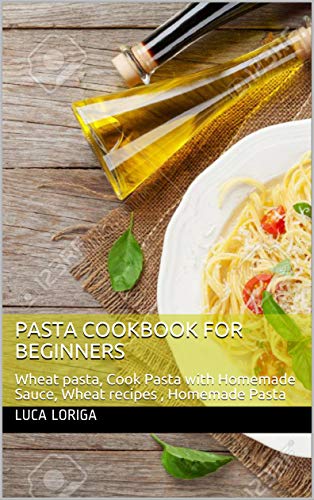 Pasta Cookbook for beginners: Wheat pasta, Cook Pasta with Homemade Sauce, Wheat recipes , Homemade Pasta by [Loriga, Luca]