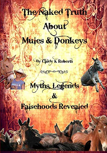 The Naked Truth About Mules & Donkeys: Myths, Legends & Falsehoods Revealed by Cindy K Roberts
