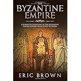 The Byzantine Empire: A Complete Overview Of The Byzantine Empire History from Start to Finish (Ancient Civilizations)