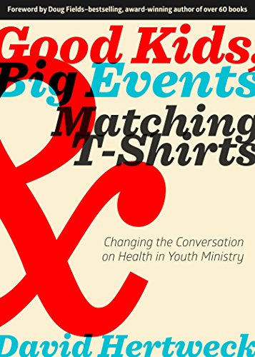 Good Kids, Big Events, and Matching Tshirts: Changing the Conversation on Health in Youth Ministry by David Hertweck, Doug Fields