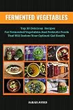 FERMENTED VEGETABLES: Top 30 Delicious Recipes for Fermented Vegetables and Probiotic Foods that wil
