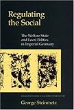 Regulating the Social : The Welfare State and Local Politics in Imperial Germany, Steinmetz, George, 0691032408