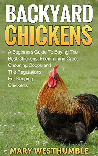 Backyard Chickens: A Beginners Guide To Getting The Best Chickens, Feeding and Care, Choosing Coops and The Regulations For Keeping Chickens (backyard ... keeping hens, city farm, urban farming) (Best Cities For Urban Farming)