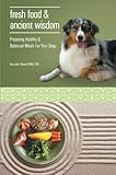 Fresh Food and Ancient Wisdom - Preparing Healthy & Balanced Meals for your Dogs by Ihor John Basko