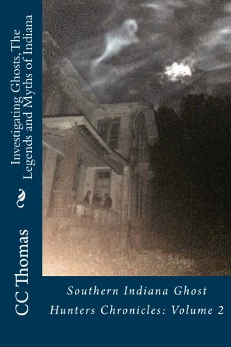 Investigating Ghosts, The Legends and Myths of Indiana: Southern Indiana Ghost Hunters Chronicles 2 (Volume 2)