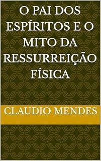 Livro O PAI DOS ESPÍRITOS E O MITO DA RESSURREIÇÃO FÍSICA