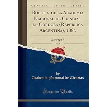Boletín de la Academia Nacional de Ciencias, en Cordoba (República Argentina), 1883, Vol. 6: Entrega 4 (Classic Reprint) Boletín de la Academia Nacional de Ciencias, en Cordoba (República Argentina), 1883, Vol. 6: Entrega 4 (Classic Reprint)