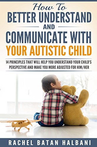 How to Better Understand and Communicate with your Autistic Child: 14 Principles that will Help You Understand Your Child's Perspective and Make You More Adjusted for Him/Her (Understanding children)