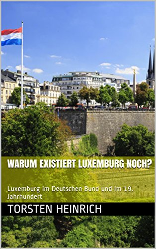 Warum existiert Luxemburg noch?: Luxemburg im Deutschen Bund und im 19. Jahrhundert (German Edition)