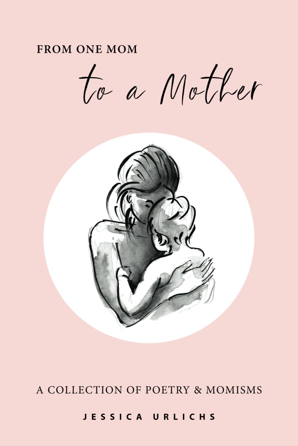 From One Mom to a Mother: Poetry & Momisms: 1 (Jessica Urlichs: Early Motherhood Poetry & Prose Collection)