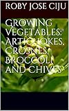 Growing Vegetables: Artichokes, Crosnes, Broccoli and Chives by Roby Jose Ciju