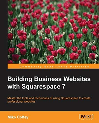 Building Business Websites with Squarespace 7: Master the Tools and Techniques of Using Squarespace to Create Professional Websites