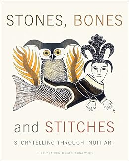Stones, Bones and Stitches: Storytelling through Inuit Art (Lord Museum), by Shelley Falconer