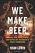We Make Beer: Inside the Spirit and Artistry of America's Craft Brewers by 