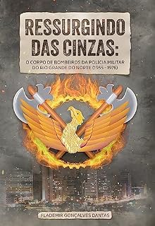 Livro Ressurgindo das Cinzas: o Corpo de Bombeiros da Polícia Militar do Rio Grande do Norte (1955-1976)