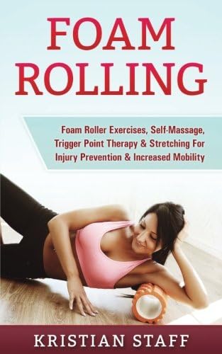 Foam Rolling: Foam Roller Exercises, Self-Massage, Trigger Point Therapy & Stretching For Injury Prevention & Increased Mobility