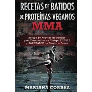 RECETAS De BATIDOS De PROTEINAS VEGANOS MMA: Incluye 50 Recetas de Batidos, para Desarrollar un cuerpo FUERTE y SALUDABLE de Dentro a Fuera (Spanish E