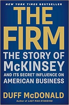 The Firm: The Story of McKinsey and Its Secret Influence on American Business, by Duff McDonald The Firm: The Story of McKinsey and Its Secret Influence on American Business, by Duff McDonald