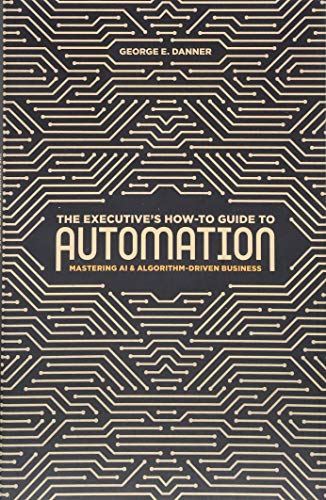 The Executive's How-To Guide to Automation: Mastering AI and Algorithm-Driven Business The Executive's How-To Guide to Automation: Mastering AI and Algorithm-Driven Business