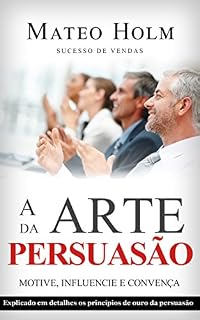 Livro A ARTE DA PERSUASÃO MOTIVE, INFLUENCIE E CONVENÇA: Explicado em detalhes os princípios de ouro da persuasão (Técnicas de persuação, Atraia seu público, Abordagem persuasiva, Principios da influencia)