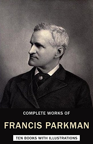 Complete Works of Francis Parkman Jr. (Illustrated): (Ten Books with Illustrations)