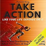 Take Action Like Your Life Depends on It: How to Stop Overthinking, Get Motivated, Defeat Your Fears by 