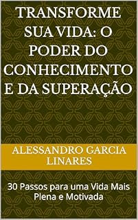 Livro Transforme Sua Vida: O Poder do Conhecimento e da Superação: 30 Passos para uma Vida Mais Plena e Motivada