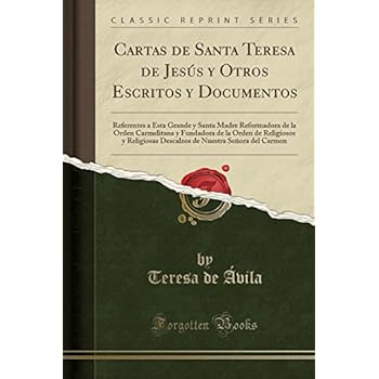 Cartas de Santa Teresa de Jesús y Otros Escritos y Documentos: Referentes a Esta Grande y Santa Madre Reformadora de la Orden Carmelitana y Fundadora ... Nuestra Señora del Carmen (Classic Reprint) Cartas de Santa Teresa de Jesús y Otros Escritos y Documentos: Referentes a Esta Grande y Santa Madre Reformadora de la Orden Carmelitana y Fundadora ... Nuestra Señora del Carmen (Classic Reprint)