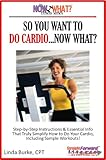So You Want To Do Cardio...Now What? Step-by-Step Instructions & Essential Info That Truly Simplify How to Do Cardio, Including Sample Workouts! (The Now What? Fitness Series Book 2)