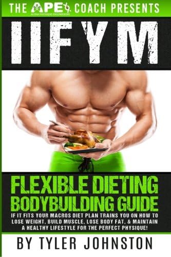 IIFYM Flexible Dieting Bodybuilding Guide: If It Fits Your Macros Diet Plan Trains You on How to Lose Weight, Build Muscle, Lose Body Fat, & Maintain a Healthy Lifestyle For the Perfect Physique!