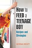 How to Feed a Teenage Boy: Recipes and Strategies [A Cookbook] by Georgia Orcutt