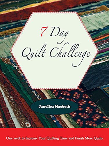 7 Day Quilt Challenge: One week to Increase Your Quilting Time and Finish More Quilts (Quilting Efficiency Book 1) by [Macbeth, Janellea]