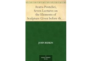 Aratra Pentelici, Seven Lectures on the Elements of Sculpture Given before the University of Oxford in Michaelmas Term, 1870