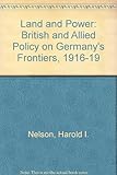 Front cover for the book Land and Power: British and Allied Policy on Germany's Frontiers 1916-19 by Harold I. Nelson