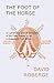 The Foot of the Horse or Lameness and all Diseases of the Feet Traced to an Unbalanced Foot Bone by David Roberge