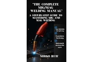 “THE COMPLETE MIG/MAG WELDING MANUAL”: A STEP-BY-STEP GUIDE TO MASTERING MIG AND MAG WELDING